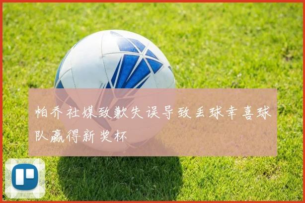 帕乔社媒致歉失误导致丢球幸喜球队赢得新奖杯