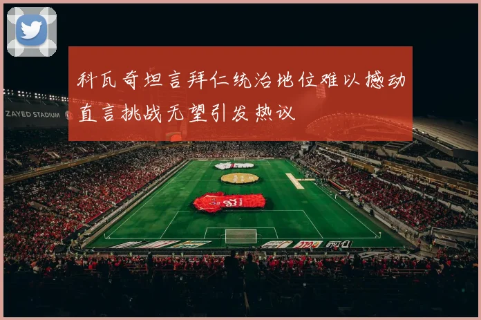 科瓦奇坦言拜仁统治地位难以撼动直言挑战无望引发热议