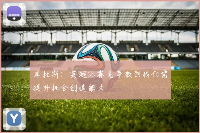 库杜斯：英超比赛竞争激烈我们需提升机会创造能力
