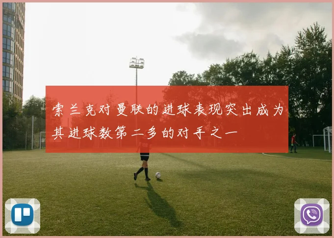 索兰克对曼联的进球表现突出成为其进球数第二多的对手之一