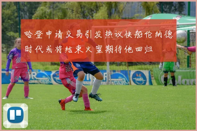 哈登申请交易引发热议快船伦纳德时代或将结束火蜜期待他回归