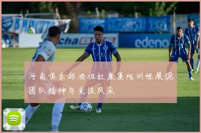 河南俱乐部酒祖杜康集结训练展现团队精神与竞技风采
