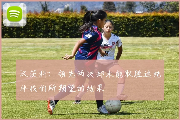 汉茨科：领先两次却未能取胜这绝非我们所期望的结果