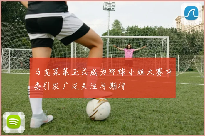 马克莱莱正式成为环球小姐大赛评委引发广泛关注与期待