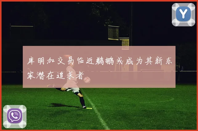 库明加交易临近鹈鹕或成为其新东家潜在追求者