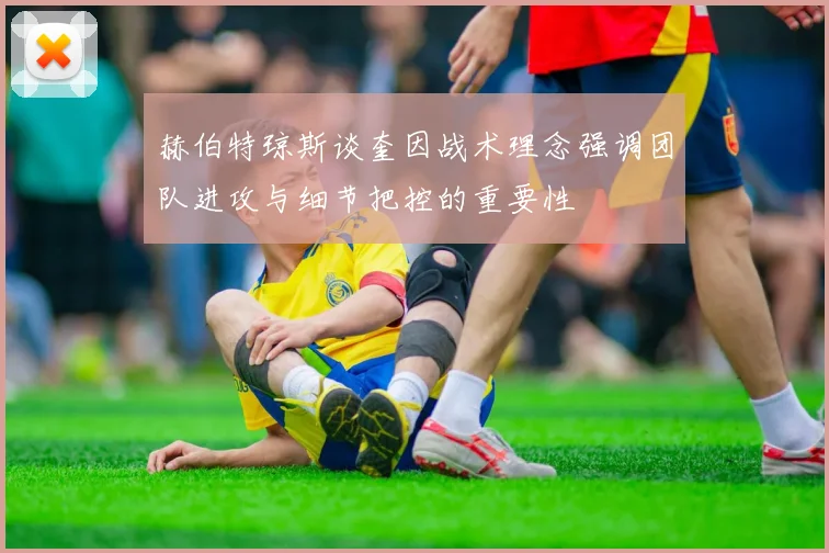 赫伯特琼斯谈奎因战术理念强调团队进攻与细节把控的重要性