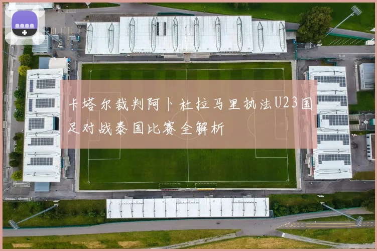 卡塔尔裁判阿卜杜拉马里执法U23国足对战泰国比赛全解析