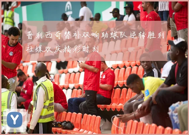 普利西奇替补双响助球队逆转胜利社媒欢庆精彩时刻
