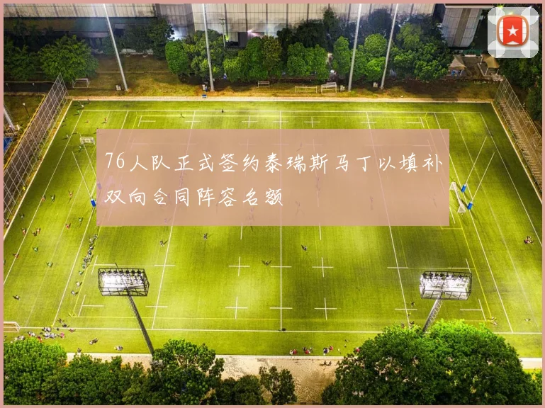 76人队正式签约泰瑞斯马丁以填补双向合同阵容名额