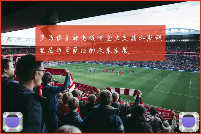 罗马俱乐部老板将全力支持加斯佩里尼与马萨拉的未来发展
