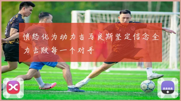愤怒化为动力吉马良斯坚定信念全力击败每一个对手