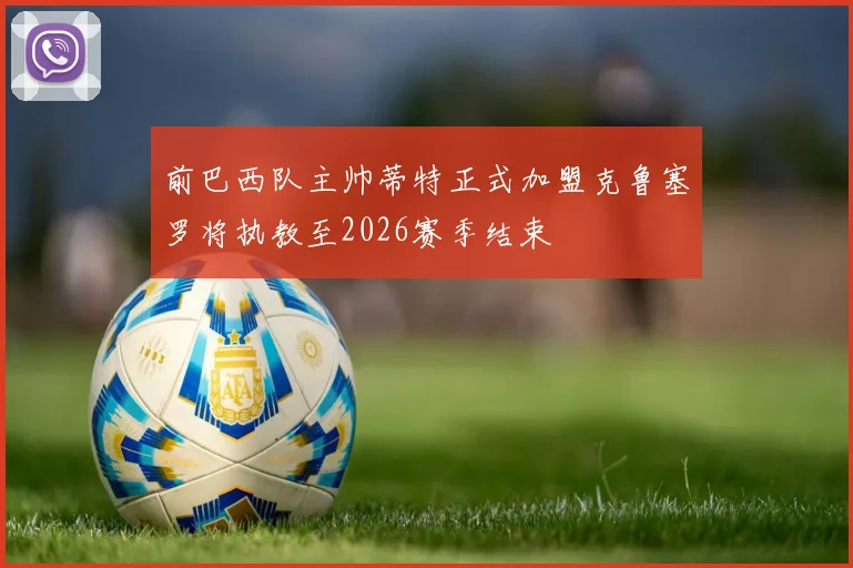 前巴西队主帅蒂特正式加盟克鲁塞罗将执教至2026赛季结束