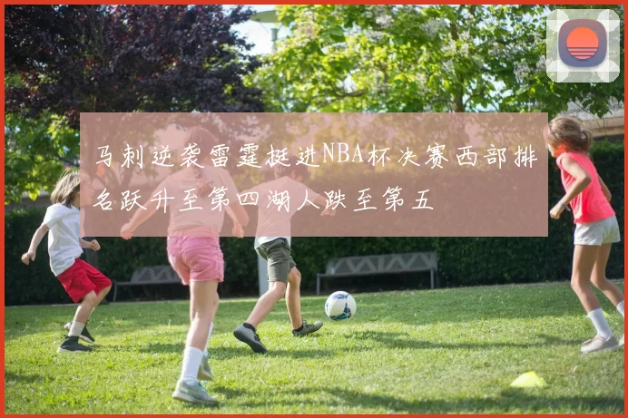 马刺逆袭雷霆挺进NBA杯决赛西部排名跃升至第四湖人跌至第五