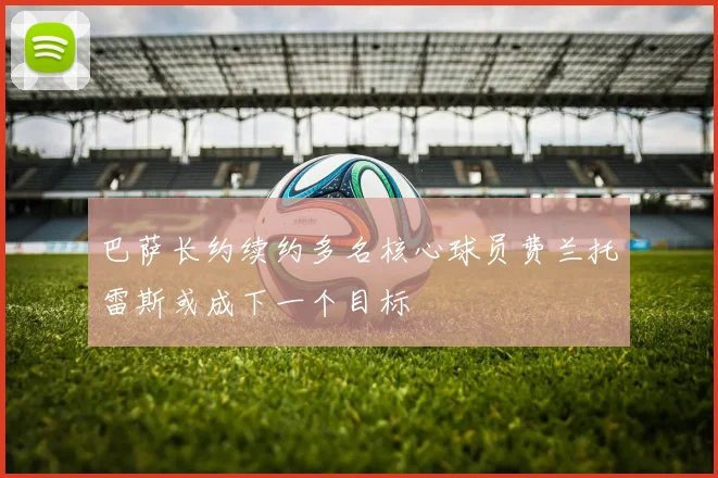 巴萨长约续约多名核心球员费兰托雷斯或成下一个目标