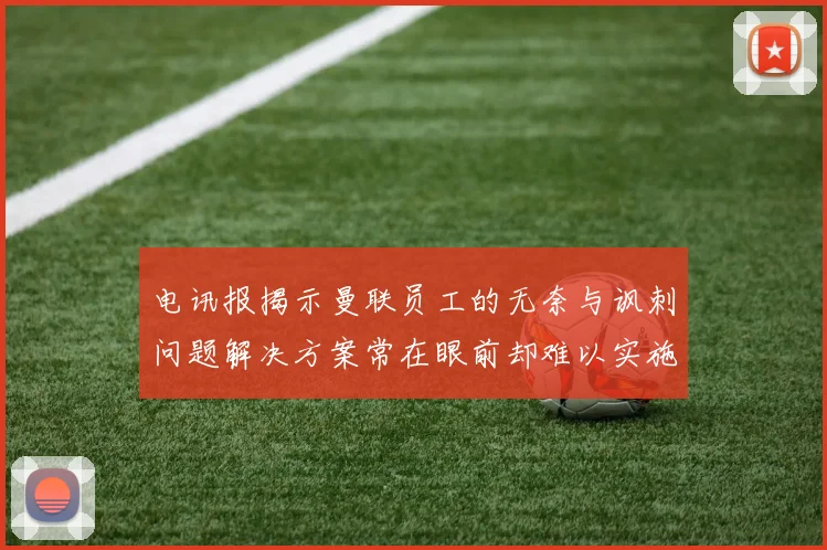电讯报揭示曼联员工的无奈与讽刺问题解决方案常在眼前却难以实施
