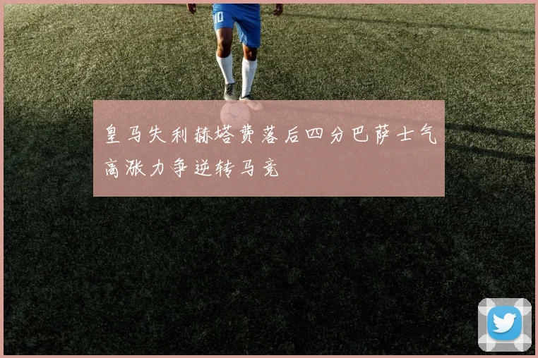 皇马失利赫塔费落后四分巴萨士气高涨力争逆转马竞