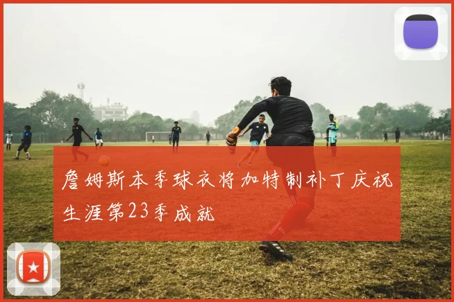 詹姆斯本季球衣将加特制补丁庆祝生涯第23季成就