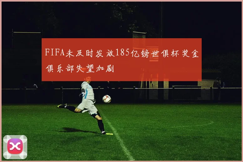 FIFA未及时发放185亿镑世俱杯奖金俱乐部失望加剧