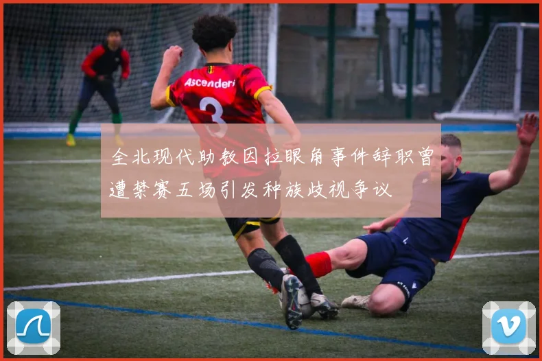 全北现代助教因拉眼角事件辞职曾遭禁赛五场引发种族歧视争议