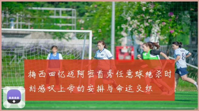 梅西回忆迈阿密首秀任意球绝杀时刻感叹上帝的安排与命运交织