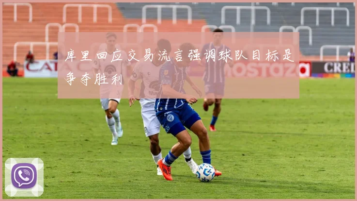 库里回应交易流言强调球队目标是争夺胜利