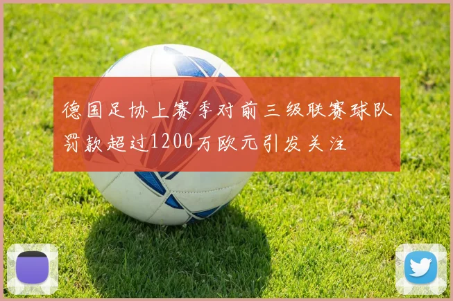 德国足协上赛季对前三级联赛球队罚款超过1200万欧元引发关注