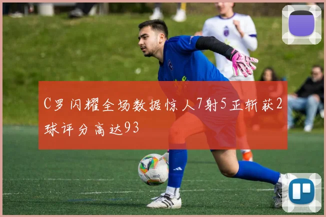 C罗闪耀全场数据惊人7射5正斩获2球评分高达93