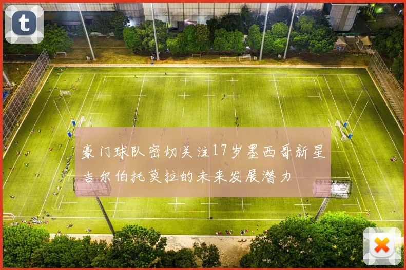 豪门球队密切关注17岁墨西哥新星吉尔伯托莫拉的未来发展潜力